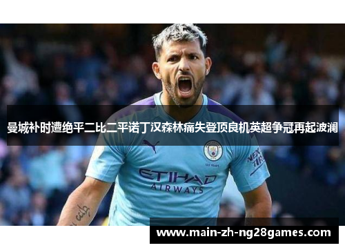 曼城补时遭绝平二比二平诺丁汉森林痛失登顶良机英超争冠再起波澜 曼城补时遭绝平二比二平诺丁汉森林痛失登顶良机英超争冠再起波澜